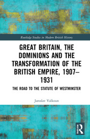 Great Britain, the Dominions and the Transformation of the British Empire, 1907-1931 (The Road to the Statute of Westminster) by Jaroslav Valkoun, 9780367654474