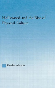 Hollywood and the Rise of Physical Culture by Heather Addison, 9780415946766