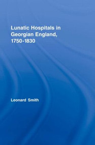 Lunatic Hospitals in Georgian England, 1750-1830 by Leonard Smith, 9780415375160