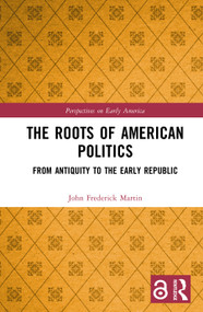 The Roots of American Politics (From Antiquity to the Early Republic) by John Frederick Martin, 9781032906522