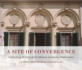 A Site of Convergence (Celebrating 10 Years of the Monash University Prato Centre) by JoAnne Duggan, Cynthia Troup, 9781921867187