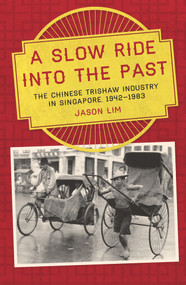 A Slow Ride into the Past (The Chinese Trishaw Industry in Singapore, 1942-1983) by Jason Lim, 9781921867385