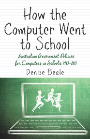 How the Computer Went to School (Australian Government Policies for Computers in Schools, 1983-2013) by Denise Beale, 9781922235169