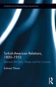 Turkish-American Relations, 1800-1952 (Between the Stars, Stripes and the Crescent) by Şuhnaz Yilmaz, 9780415963534
