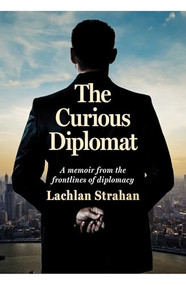 The Curious Diplomat (A Memoir from the Frontlines of Diplomacy) by Lachlan Strahan, 9781923192638