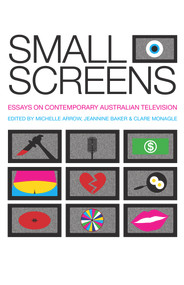 Small Screens (Essays on Contemporary Australian Television) by Michelle Arrow, Jeannine Baker, Clare Monagle, 9781925377101
