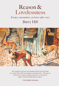 Reason and Lovelessness (Essays, Encounters, Reviews 1980-2017) by Barry Hill, 9781925377262