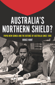 Australia's Northern Shield? (Papua New Guinea and the Defence of Australia Since 1880) by Bruce Hunt, 9781925495409