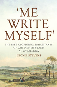 Me Write Myself' (The Free Aboriginal Inhabitants of Van Diemen's Land at Wybalenna, 1832-47) by Leonie Stevens, 9781925495638