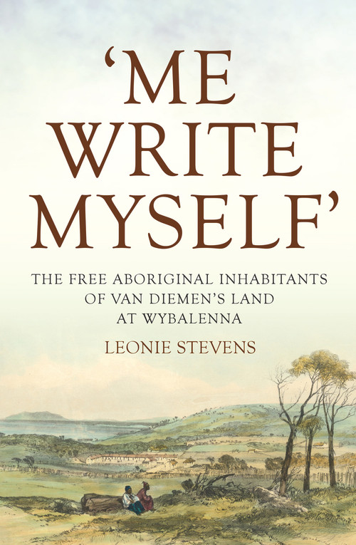 Me Write Myself' (The Free Aboriginal Inhabitants of Van Diemen's Land at Wybalenna, 1832-47) by Leonie Stevens, 9781925495638