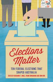 Elections Matter (Ten Federal Elections that Shaped Australia) by Frank Bongiorno, Benjamin T. Jones, John Uhr, 9781925523157