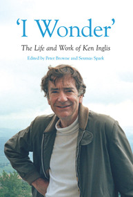 "I Wonder" (The Life and Work of Ken Inglis) by Peter Browne, Seumas Spark, 9781925835717