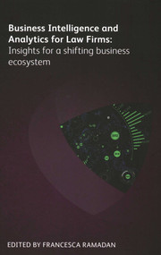 Business Intelligence and Analytics for Law Firms (Insights for a Shifting Business Ecosystem) by Francesca Ramadan, Gill Eapen, Aileen Leventon, Jennifer Roberts, Ariela Tannenbaum, Melaina Fireman, Kesney Fontes, Paige Keith, Ronda Muir, Michelle Murray, 9781783583447