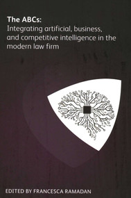 ABCs (Integrating Artificial, Business and Competitive Intelligence in the Modern Law Firm) by Francesca Ramadan, Zena Applebaum, Yolanda Cartusciello, Jeff Cohan, Mark Gediman, David Kamien, Jennifer Roberts, Keith Wewe, Dave Whiteside, Bernadette DeCelle, 9781783583683