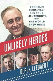 Unlikely Heroes (Franklin Roosevelt, His Four Lieutenants, and the World They Made) by Derek Leebaert, 9781250489593