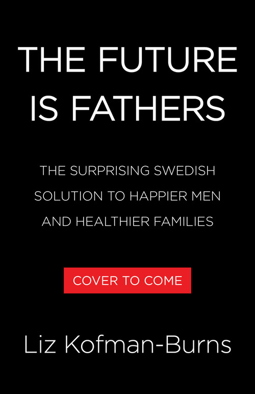 The Future Is Fathers (The Surprising Swedish Solution to Happier Men and Healthier Families) by Liz Kofman-Burns, 9780316615501