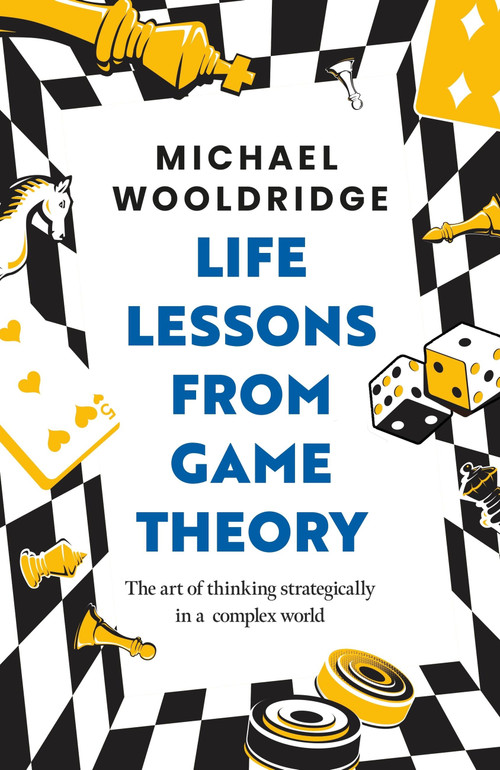 Life Lessons from Game Theory (The Art of Thinking Strategically in a Complex World 'Wooldridge is like the teacher you wish you'd had' GUARDIAN) by Michael Wooldridge, 9781035407446