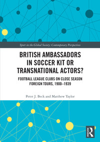 British Ambassadors in Soccer Kit or Transnational Actors? (Football League Clubs on Close Season Foreign Tours, 1900-1939) by Peter J. Beck, Matthew Taylor, 9781041372295