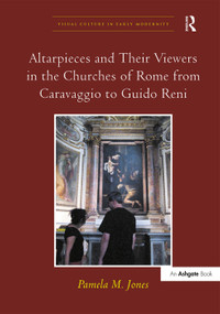 Altarpieces and Their Viewers in the Churches of Rome from Caravaggio to Guido Reni by Pamela M. Jones, 9780754661795