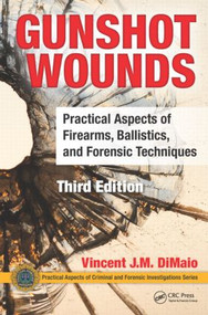 Gunshot Wounds (Practical Aspects of Firearms, Ballistics, and Forensic Techniques, Third Edition) by Vincent J.M. DiMaio, M.D., 9781498725699