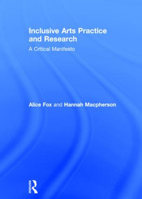 Inclusive Arts Practice and Research (A Critical Manifesto) by Alice Fox, Hannah Macpherson, 9781138840997