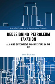 Redesigning Petroleum Taxation (Aligning Government and Investors in the UK) by Emre Üşenmez, 9781138219960