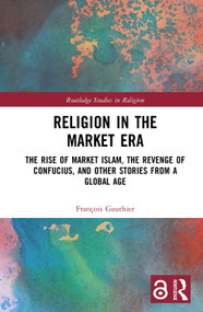 Religion in the Market Era (The Rise of Market Islam, the Revenge of Confucius, and Other Stories From a Global Age) by François Gauthier, 9780367682217