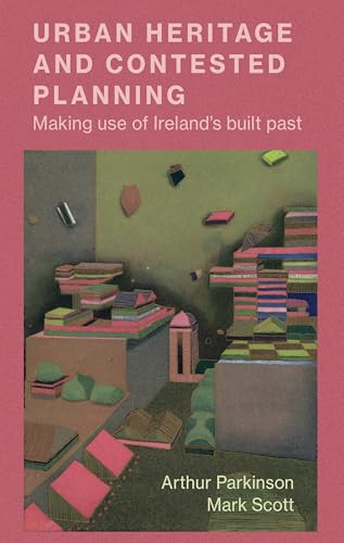 Urban heritage and contested planning (Making use of Ireland's built past) by Arthur Parkinson, Mark Scott, 9781526120212