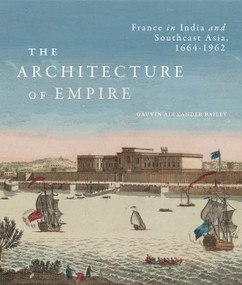 The Architecture of Empire (France in India and Southeast Asia, 1664-1962) by Gauvin Alexander Bailey, 9780228011422