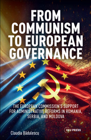 From Communism to European Governance (The European Commission's Support for Administrative Reforms in Romania, Serbia,and Moldova) by Claudia Bădulescu, 9789048577156