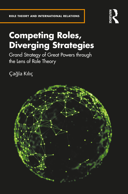 Competing Roles, Diverging Strategies (Grand Strategy of Great Powers through the Lens of Role Theory) by Çağla Kılıç, 9781041359845
