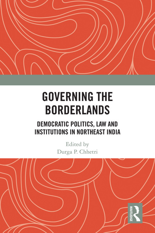 Governing the Borderlands (Democratic Politics, Law and Institutions in Northeast India) by Durga Prasad Chhetri, 9781032375779