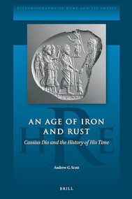 An Age of Iron and Rust: Cassius Dio and the History of His Time by Andrew G. Scott, 9789004541115