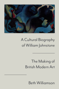 A Cultural Biography of William Johnstone (The Making of British Modern Art) by Beth Williamson, 9781399540513