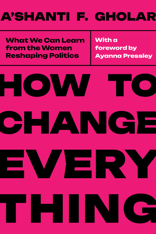 How to Change Everything (What We Can Learn from the Women Reshaping Politics) by A'shanti F. Gholar, Ayanna Pressley, 9798893851885