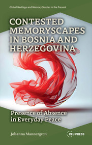 Contested Memoryscapes in Bosnia and Herzegovina (Presence of Absence in Everyday Peace) by Johanna Mannergren, 9789048565979