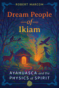 Dream People of Ikiam (Ayahuasca and the Physics of Spirit) by Robert Marcom, 9781591435716