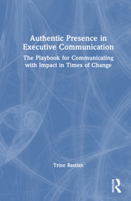 Authentic Presence in Executive Communication (The Playbook for Communicating with Impact in Times of Change) by Trine Bastian, 9781041217688
