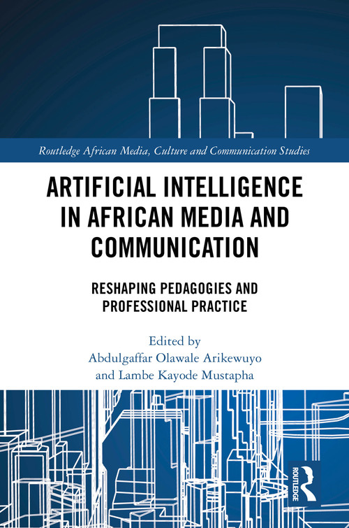 Artificial Intelligence in African Media and Communication (Reshaping Pedagogies and Professional Practice) by Abdulgaffar Olawale Arikewuyo, Lambe Kayode Mustapha, 9781041242482
