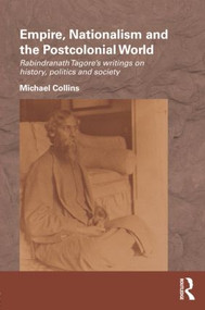 Empire, Nationalism and the Postcolonial World (Rabindranath Tagore's Writings on History, Politics and Society) by Michael Collins, 9780415593953