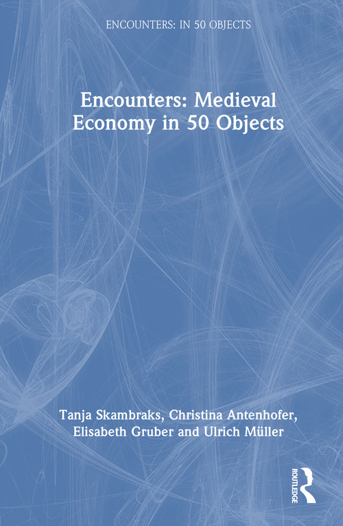 Encounters: Medieval Economy in 50 Objects by Tanja Skambraks, Christina Antenhofer, Ulrich Müller, Elisabeth Gruber, 9781032715056