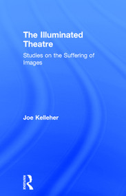 The Illuminated Theatre (Studies on the Suffering of Images) by Joe Kelleher, 9780415748261