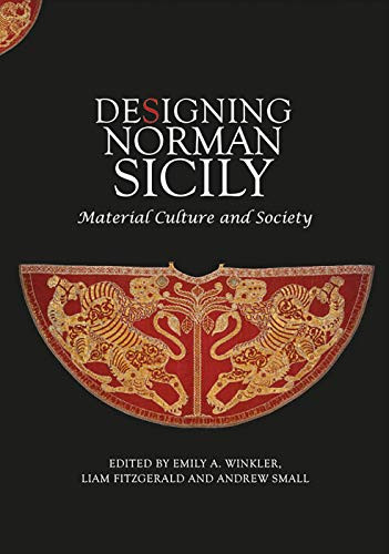Designing Norman Sicily (Material Culture and Society) by Emily A Winkler, Liam Fitzgerald, Andrew Small, Alessandra Molinari, Emily A Winkler, Emma Edwards, Fabio Scirea, Katherine Jacka, Liam Fitzgerald, Lisa Reilly, Margherita Tabanelli, Martin Carver, Sarah Whitten, William Tronzo, 9781783274895