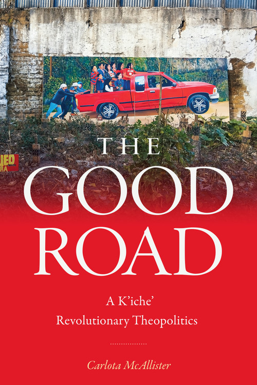 The Good Road (A K'iche' Revolutionary Theopolitics) by Carlota McAllister, 9781478034407
