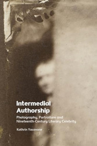 Intermedial Authorship (Photography, Portraiture and Nineteenth-Century Literary Celebrity) by Kathrin Yacavone, 9781399568876