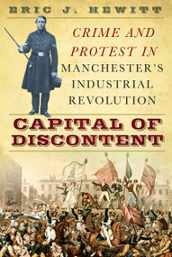 Capital of Discontent (Crime and Protest in Manchester's Industrial Revolution) by Eric J. Hewitt, Eric Hewitt, 9780752499635