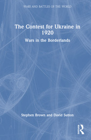 The Contest for Ukraine in 1920 (Wars in the Borderlands) by Stephen Brown, David Sutton, 9781032754451