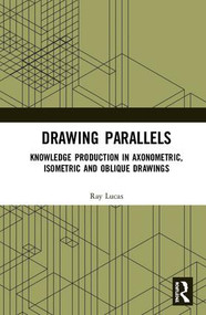Drawing Parallels (Knowledge Production in Axonometric, Isometric and Oblique Drawings) by Ray Lucas, 9781472412836