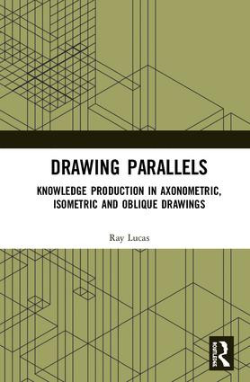 Drawing Parallels (Knowledge Production in Axonometric, Isometric and Oblique Drawings) by Ray Lucas, 9781472412836