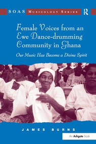 Female Voices from an Ewe Dance-drumming Community in Ghana (Our Music Has Become a Divine Spirit) by James Burns, 9780754664956